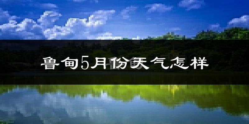 鲁甸县5月份天气如何?冷热情况分析