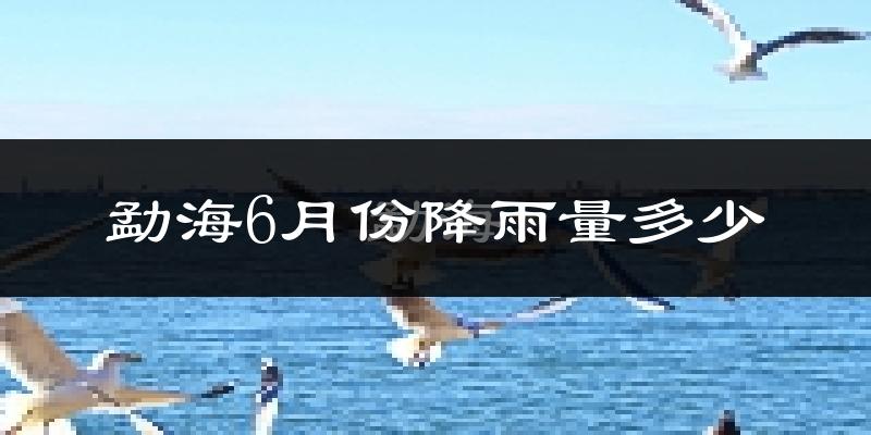 勐海6月份降雨量多少?勐海六月下雨多吗?