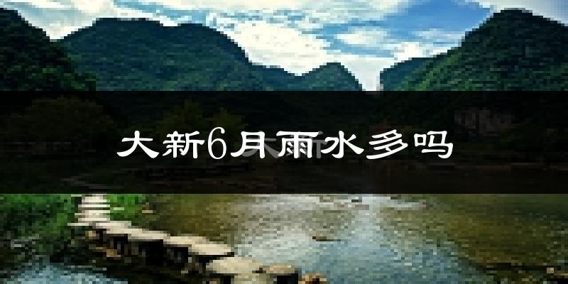 大新6月雨水多吗?