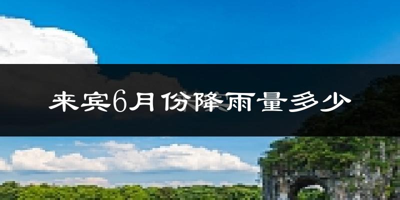 来宾6月份降雨量多少?来宾六月下雨多吗?