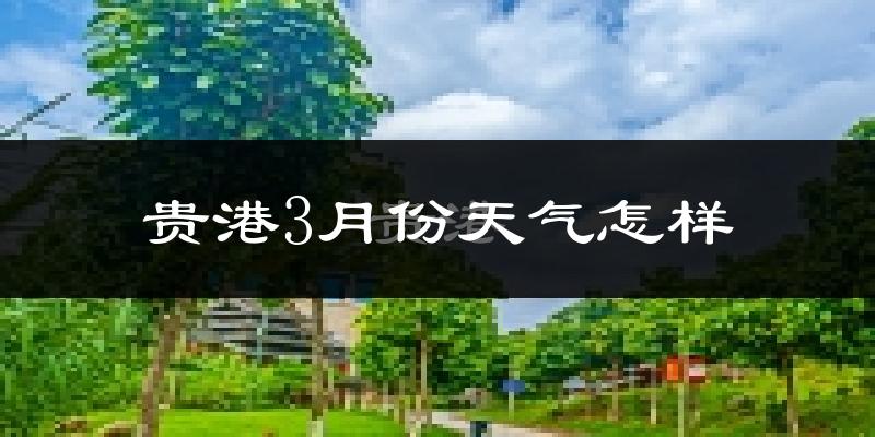 贵港市3月份天气如何?冷热变化大吗?