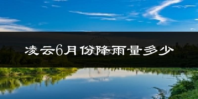 凌云6月份降雨量多少?凌云六月下雨多吗?